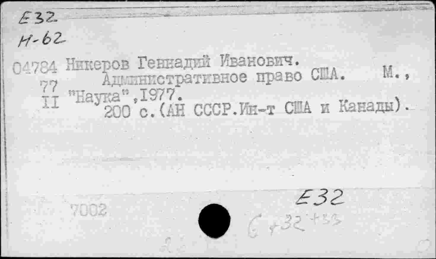 ﻿^12.
/Л62-
С/784 Ннкеров Геннадий Иванович.
г-7	Ад!йинистративное право мил. »*•»
тт "Натка" 197?"
11 ЗОо’с.САЕ СССР.йн-т США и Канады).